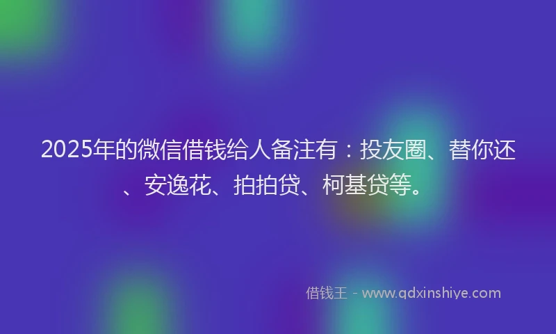 2025年的微信借钱给人备注有：投友圈、替你还、安逸花、拍拍贷、柯基贷等。
