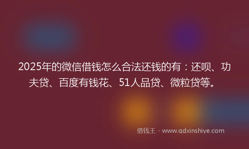 2025年的微信借钱怎么合法还钱的有：还呗、功夫贷、百度有钱花、51人品贷、微粒贷等。