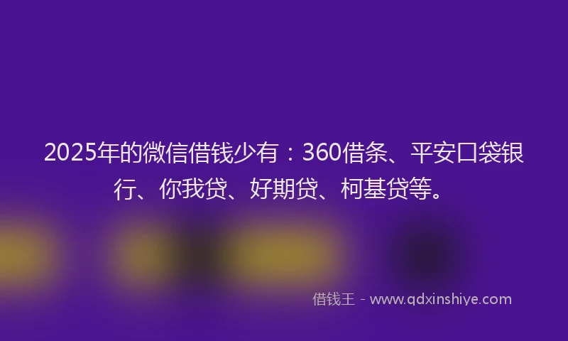 2025年的微信借钱少有：360借条、平安口袋银行、你我贷、好期贷、柯基贷等。