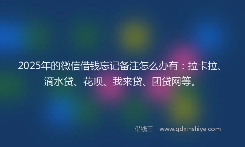 2025年的微信借钱忘记备注怎么办有：拉卡拉、滴水贷、花呗、我来贷、团贷网等。
