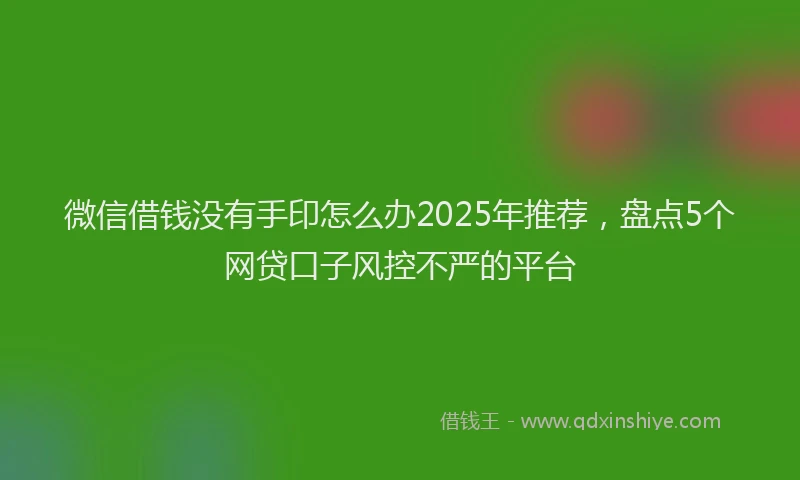 微信借钱没有手印怎么办2025年推荐，盘点5个网贷口子风控不严的平台