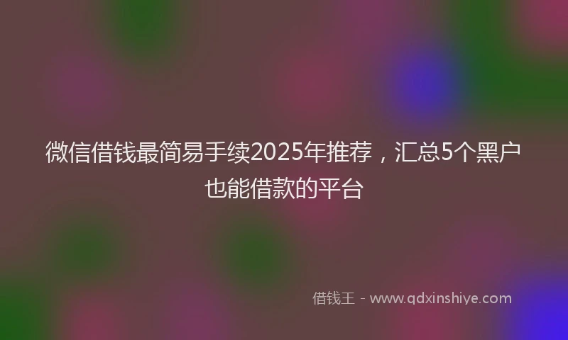 微信借钱最简易手续2025年推荐，汇总5个黑户也能借款的平台