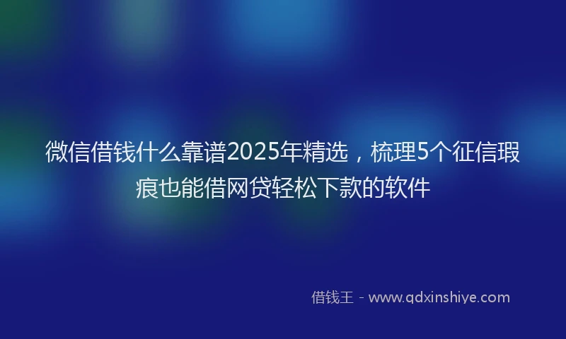微信借钱什么靠谱2025年精选，梳理5个征信瑕疵也能借网贷轻松下款的软件