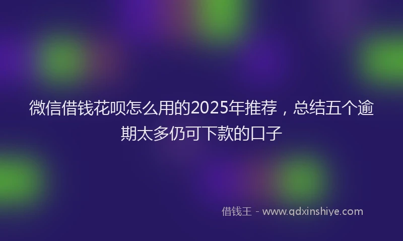 微信借钱花呗怎么用的2025年推荐，总结五个逾期太多仍可下款的口子