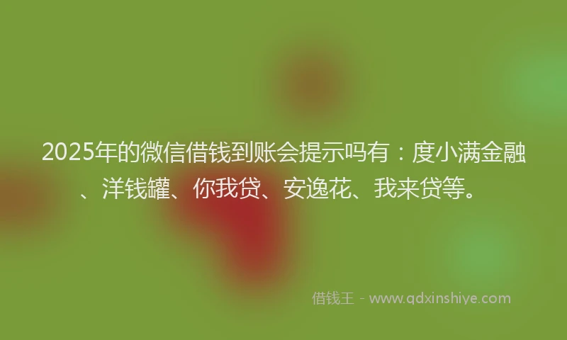 2025年的微信借钱到账会提示吗有：度小满金融、洋钱罐、你我贷、安逸花、我来贷等。