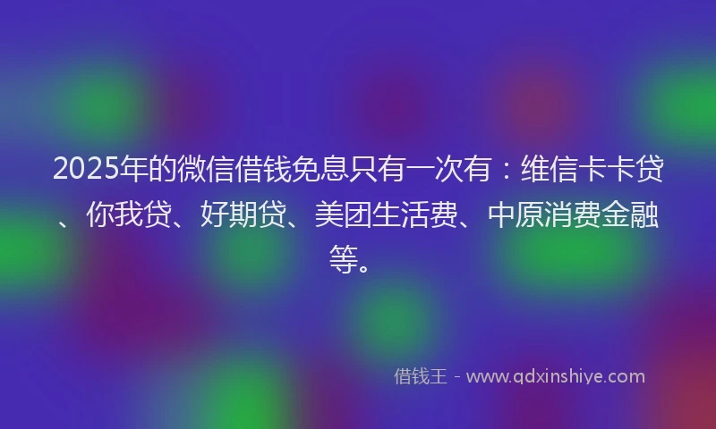 2025年的微信借钱免息只有一次有：维信卡卡贷、你我贷、好期贷、美团生活费、中原消费金融等。