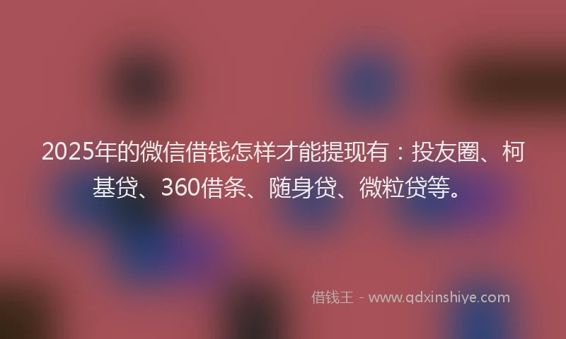 2025年的微信借钱怎样才能提现有：投友圈、柯基贷、360借条、随身贷、微粒贷等。