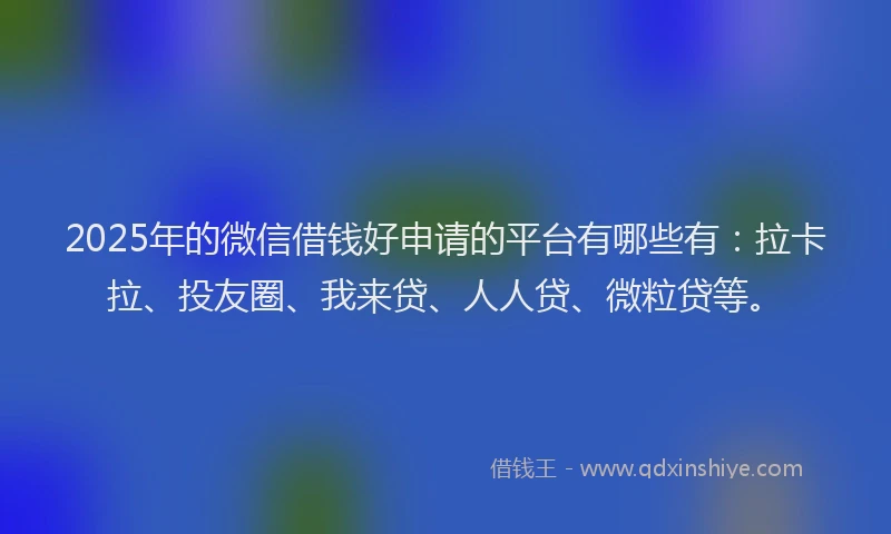 2025年的微信借钱好申请的平台有哪些有：拉卡拉、投友圈、我来贷、人人贷、微粒贷等。