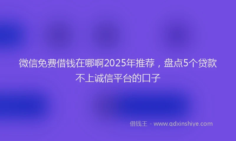 微信免费借钱在哪啊2025年推荐，盘点5个贷款不上诚信平台的口子