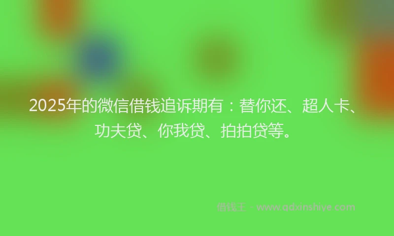 2025年的微信借钱追诉期有：替你还、超人卡、功夫贷、你我贷、拍拍贷等。