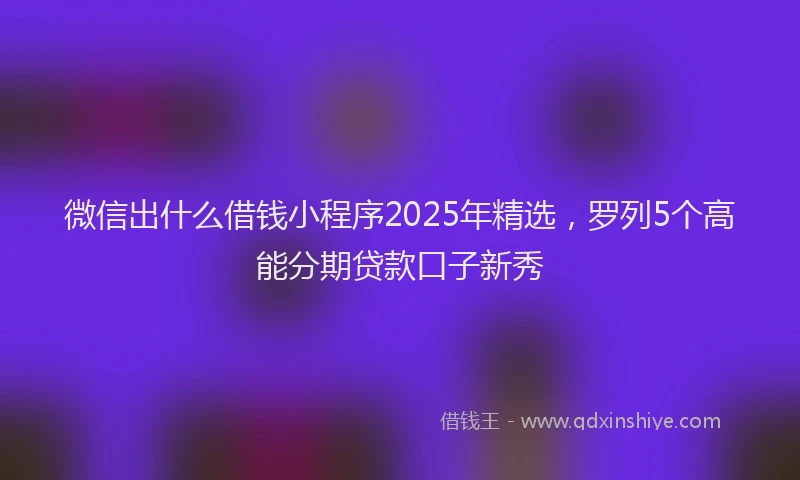微信出什么借钱小程序2025年精选，罗列5个高能分期贷款口子新秀