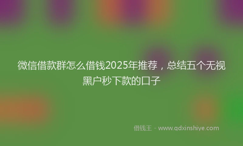 微信借款群怎么借钱2025年推荐，总结五个无视黑户秒下款的口子