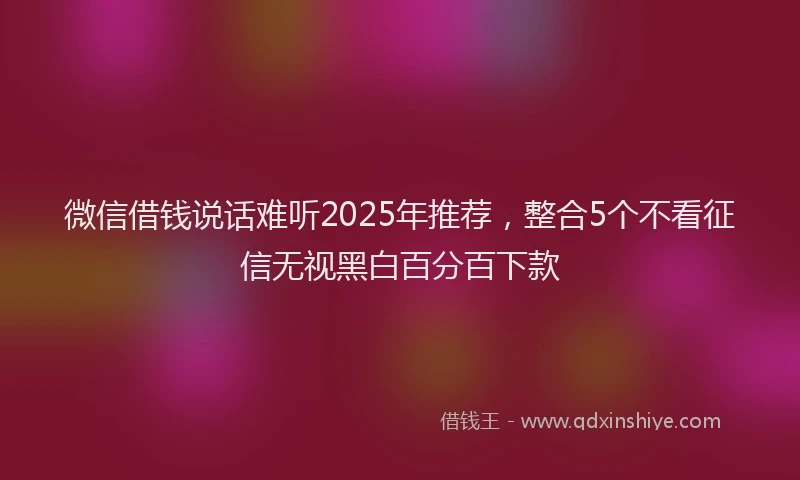 微信借钱说话难听2025年推荐，整合5个不看征信无视黑白百分百下款