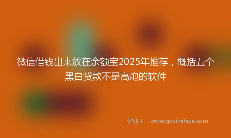 微信借钱出来放在余额宝2025年推荐，概括五个黑白贷款不是高炮的软件