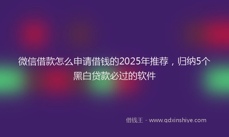微信借款怎么申请借钱的2025年推荐，归纳5个黑白贷款必过的软件