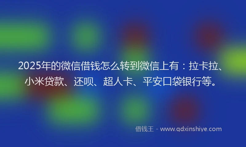 2025年的微信借钱怎么转到微信上有：拉卡拉、小米贷款、还呗、超人卡、平安口袋银行等。