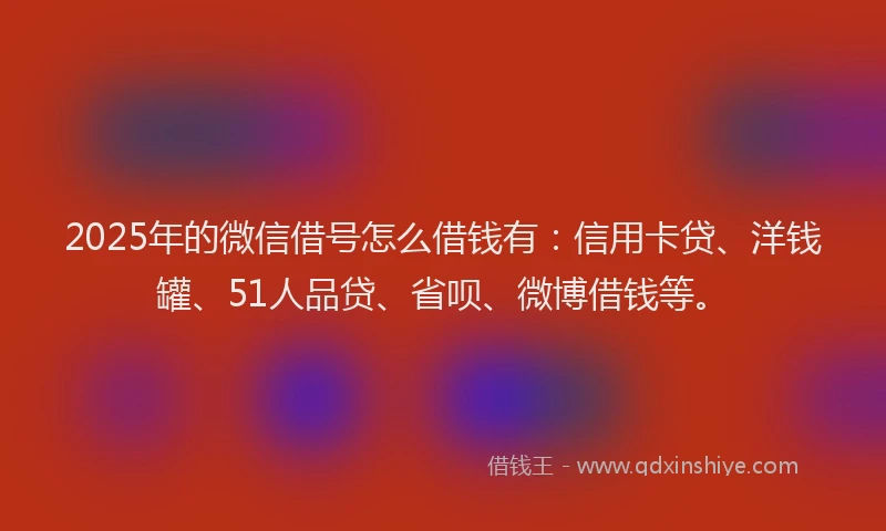 2025年的微信借号怎么借钱有：信用卡贷、洋钱罐、51人品贷、省呗、微博借钱等。