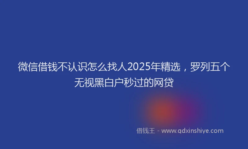 微信借钱不认识怎么找人2025年精选，罗列五个无视黑白户秒过的网贷