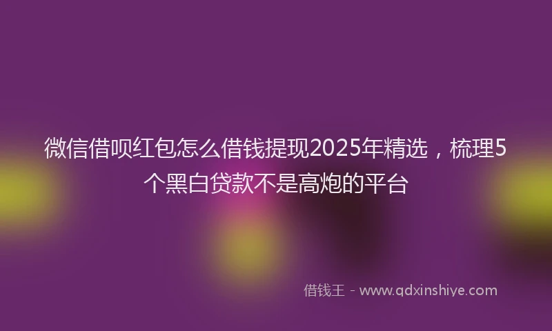 微信借呗红包怎么借钱提现2025年精选，梳理5个黑白贷款不是高炮的平台