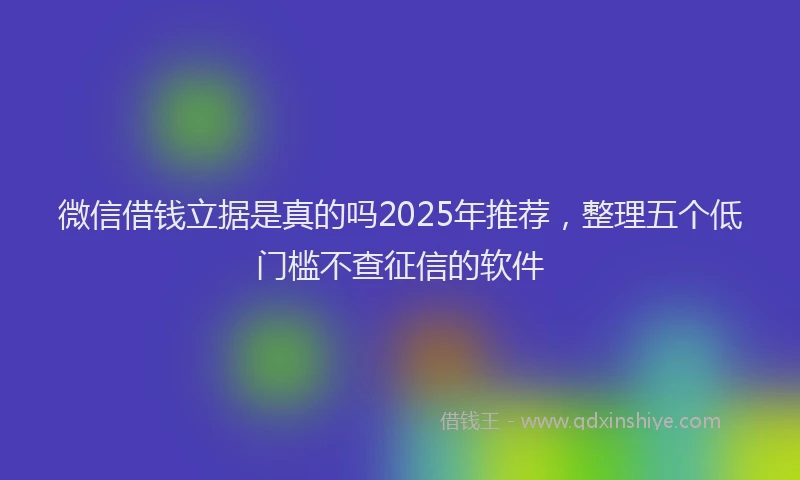 微信借钱立据是真的吗2025年推荐，整理五个低门槛不查征信的软件