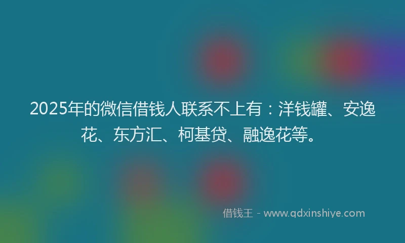 2025年的微信借钱人联系不上有：洋钱罐、安逸花、东方汇、柯基贷、融逸花等。