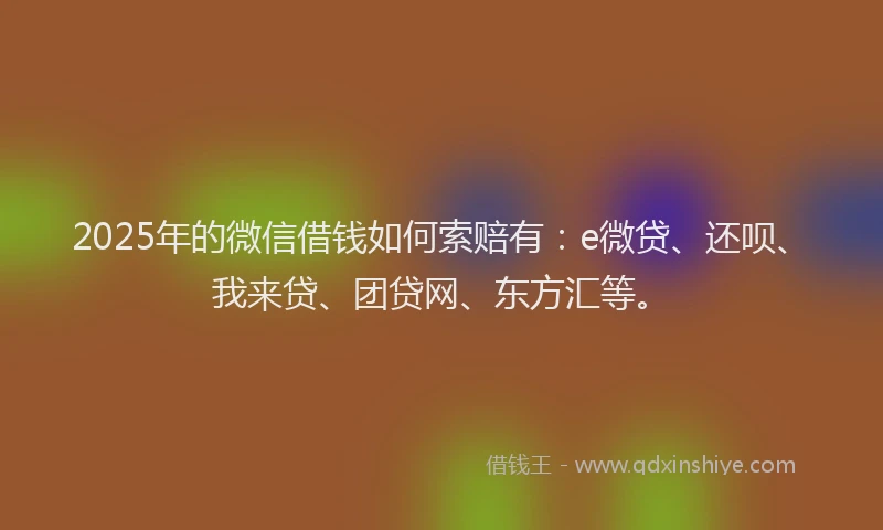 2025年的微信借钱如何索赔有：e微贷、还呗、我来贷、团贷网、东方汇等。