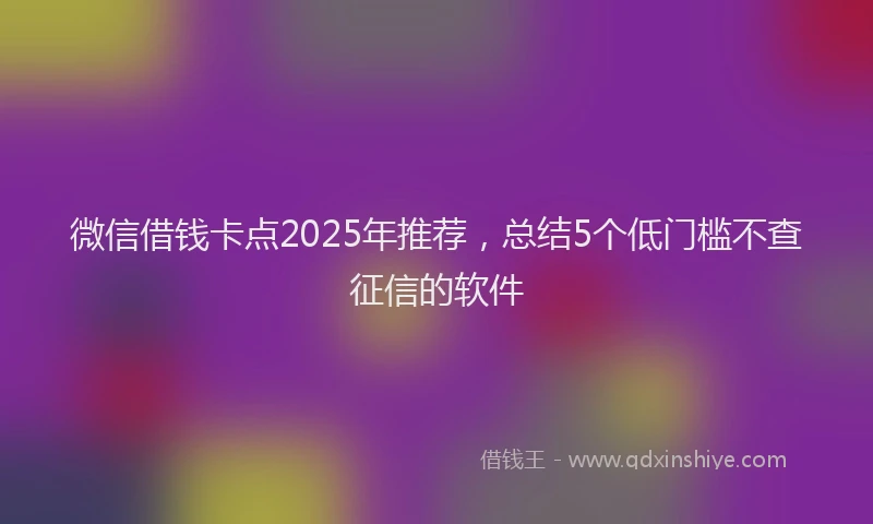 微信借钱卡点2025年推荐，总结5个低门槛不查征信的软件