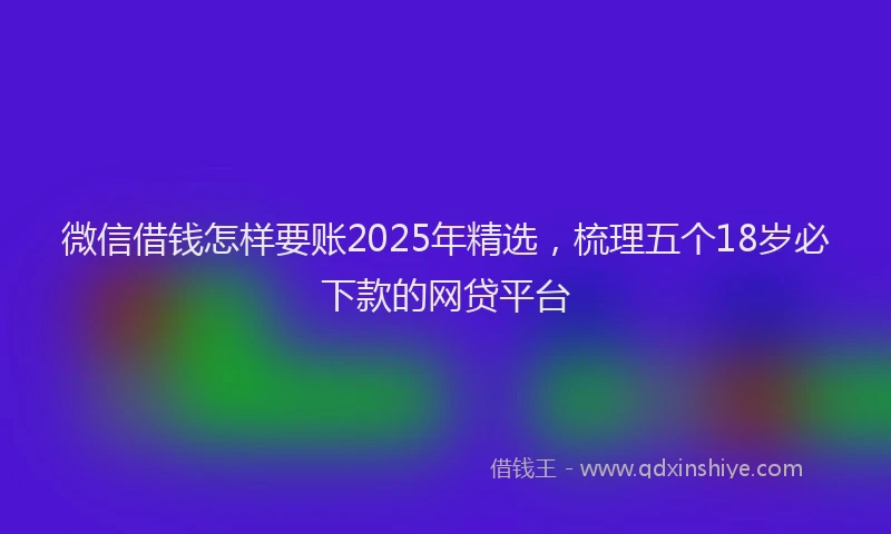 微信借钱怎样要账2025年精选，梳理五个18岁必下款的网贷平台