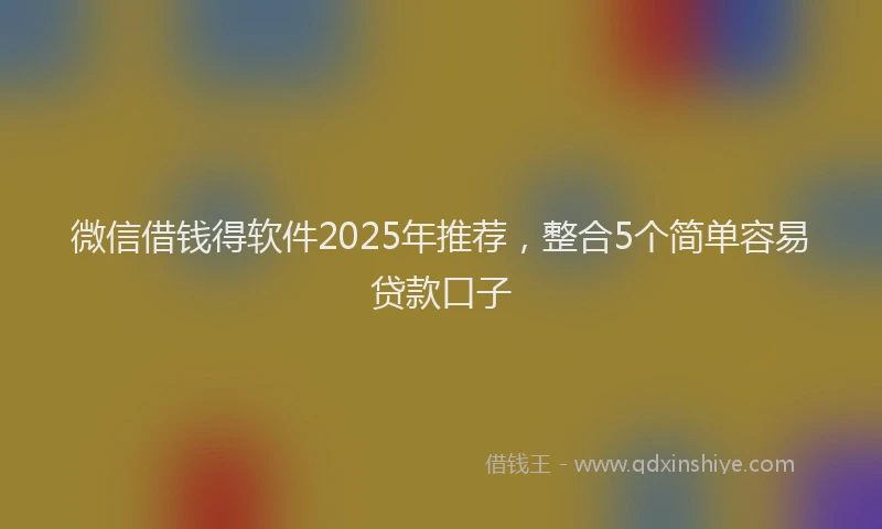 微信借钱得软件2025年推荐，整合5个简单容易贷款口子