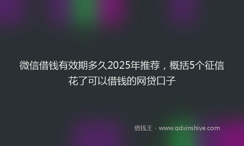 微信借钱有效期多久2025年推荐，概括5个征信花了可以借钱的网贷口子