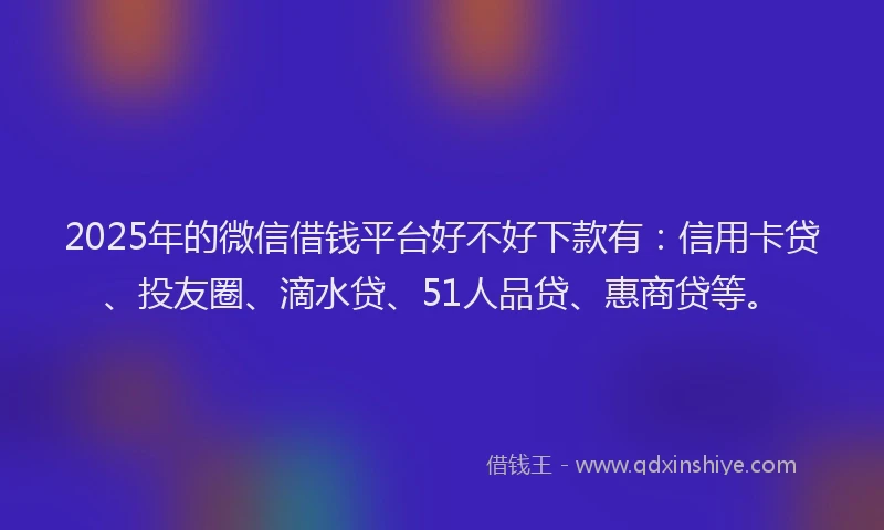 2025年的微信借钱平台好不好下款有：信用卡贷、投友圈、滴水贷、51人品贷、惠商贷等。