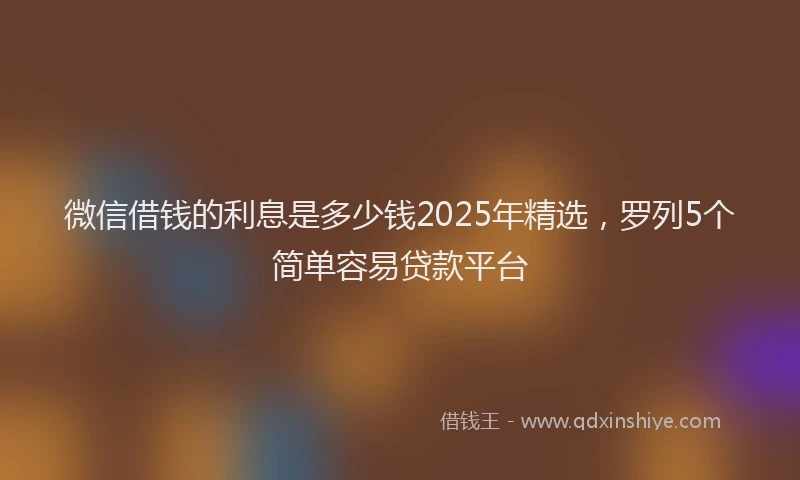 微信借钱的利息是多少钱2025年精选，罗列5个简单容易贷款平台