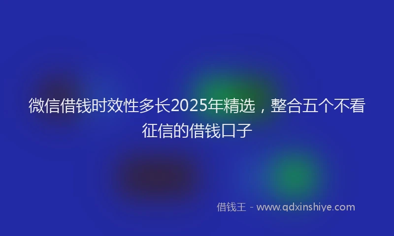 微信借钱时效性多长2025年精选，整合五个不看征信的借钱口子