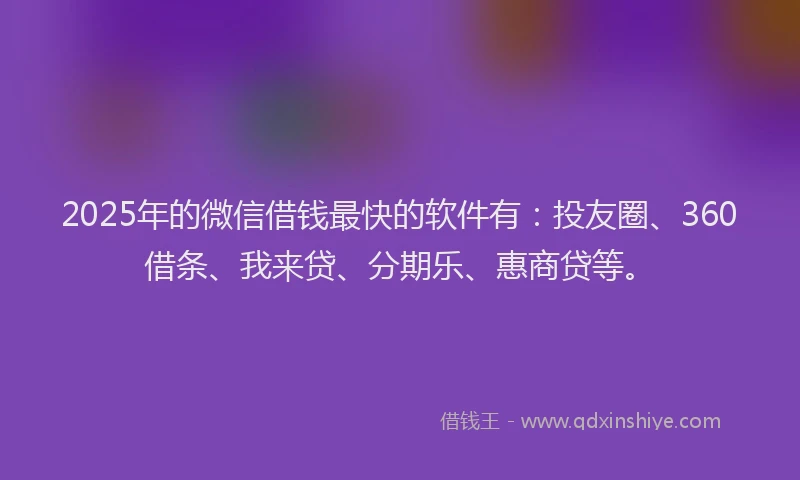2025年的微信借钱最快的软件有：投友圈、360借条、我来贷、分期乐、惠商贷等。