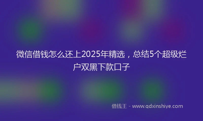 微信借钱怎么还上2025年精选，总结5个超级烂户双黑下款口子