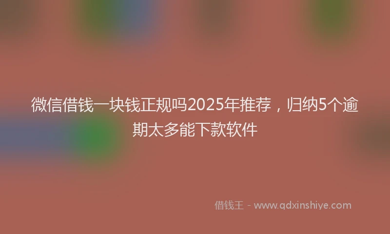 微信借钱一块钱正规吗2025年推荐，归纳5个逾期太多能下款软件