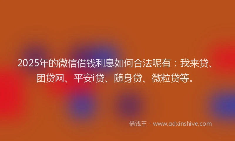 2025年的微信借钱利息如何合法呢有：我来贷、团贷网、平安i贷、随身贷、微粒贷等。