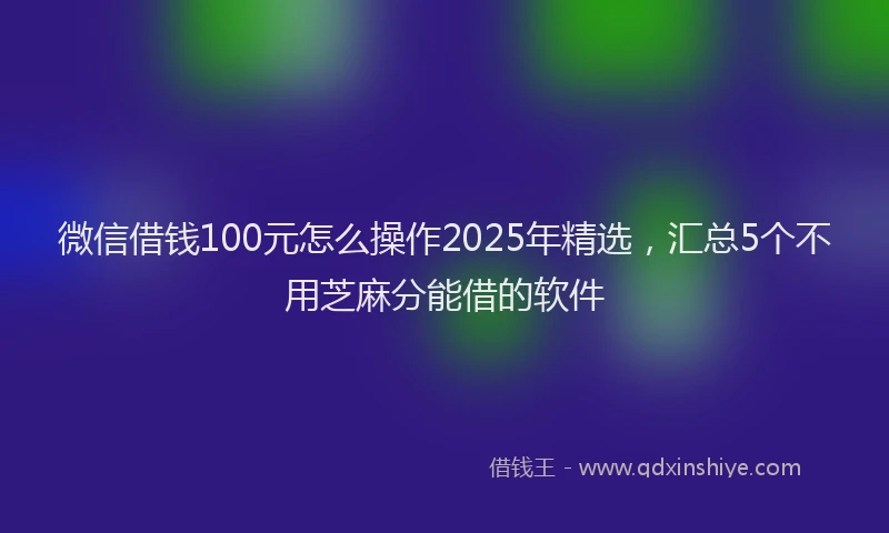 微信借钱100元怎么操作2025年精选，汇总5个不用芝麻分能借的软件