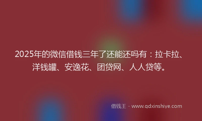 2025年的微信借钱三年了还能还吗有：拉卡拉、洋钱罐、安逸花、团贷网、人人贷等。