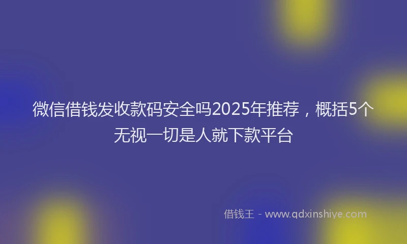 微信借钱发收款码安全吗2025年推荐，概括5个无视一切是人就下款平台