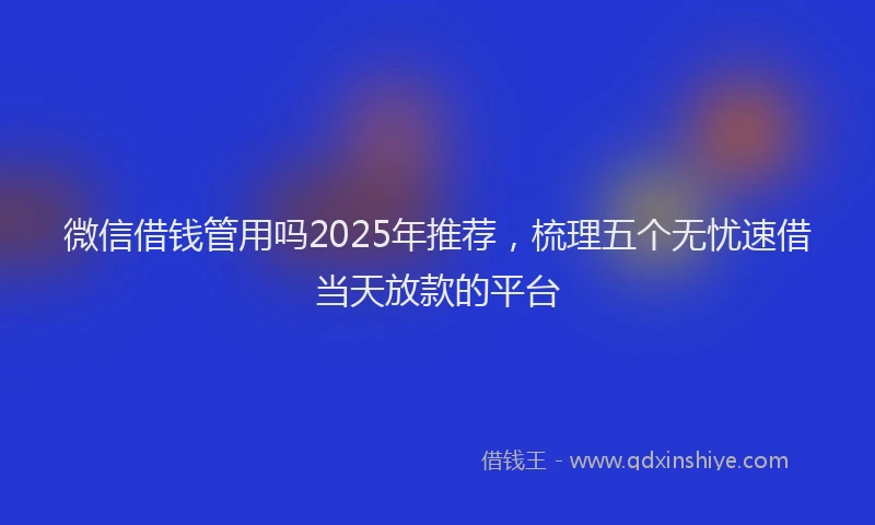 微信借钱管用吗2025年推荐，梳理五个无忧速借当天放款的平台