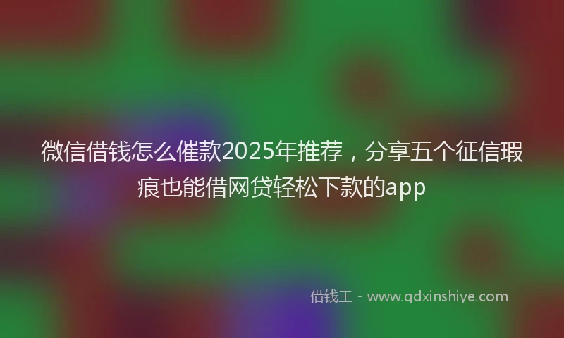 微信借钱怎么催款2025年推荐，分享五个征信瑕疵也能借网贷轻松下款的app