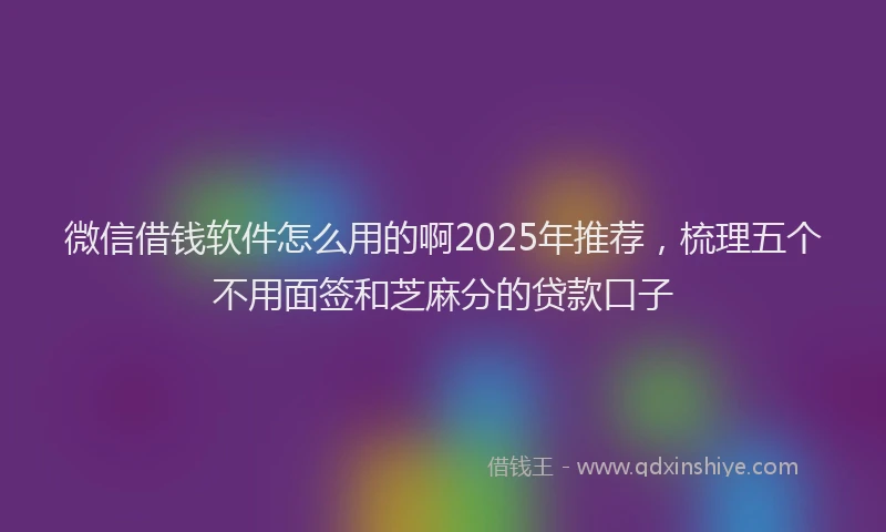 微信借钱软件怎么用的啊2025年推荐，梳理五个不用面签和芝麻分的贷款口子