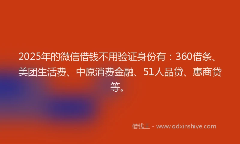 2025年的微信借钱不用验证身份有：360借条、美团生活费、中原消费金融、51人品贷、惠商贷等。