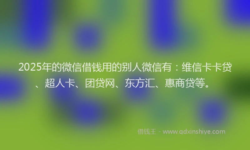 2025年的微信借钱用的别人微信有：维信卡卡贷、超人卡、团贷网、东方汇、惠商贷等。
