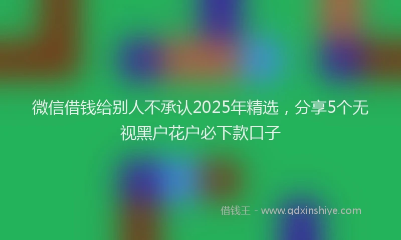 微信借钱给别人不承认2025年精选，分享5个无视黑户花户必下款口子