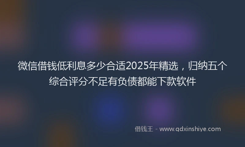 微信借钱低利息多少合适2025年精选，归纳五个综合评分不足有负债都能下款软件