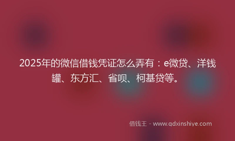 2025年的微信借钱凭证怎么弄有：e微贷、洋钱罐、东方汇、省呗、柯基贷等。
