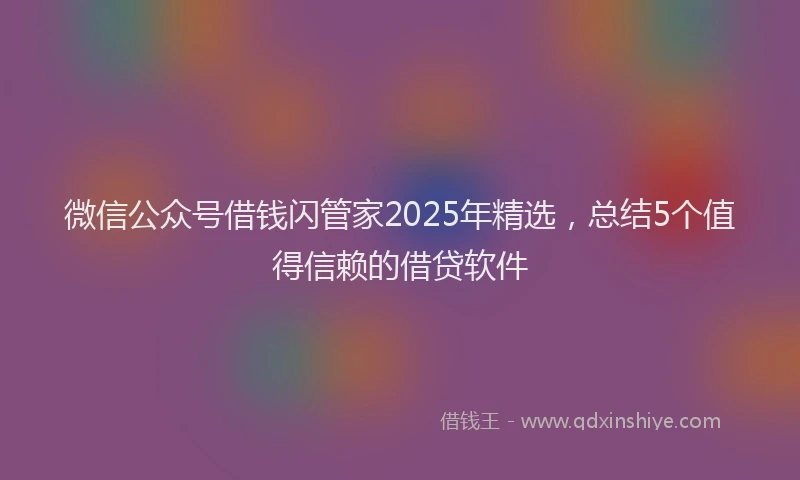 微信公众号借钱闪管家2025年精选，总结5个值得信赖的借贷软件