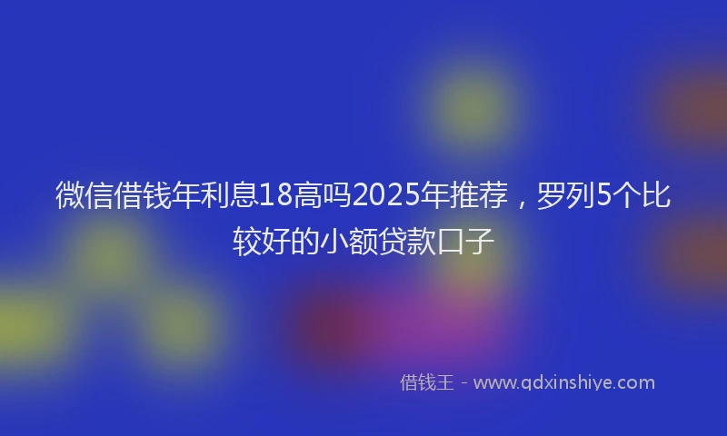 微信借钱年利息18高吗2025年推荐，罗列5个比较好的小额贷款口子